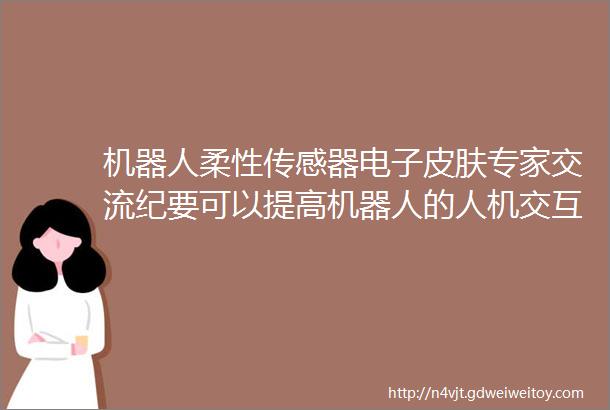 机器人柔性传感器电子皮肤专家交流纪要可以提高机器人的人机交互功能也可用于新能源汽车的智能驾驶方面